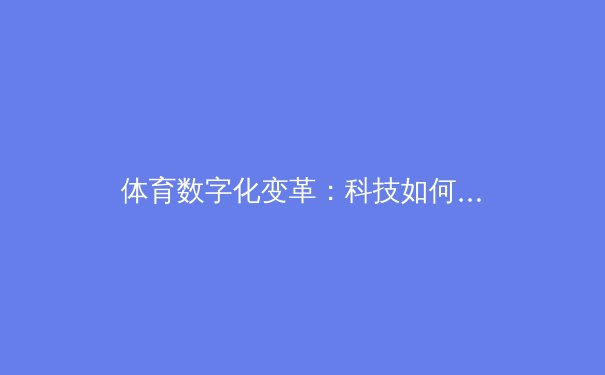 体育数字化变革：科技如何重塑运动产业格局