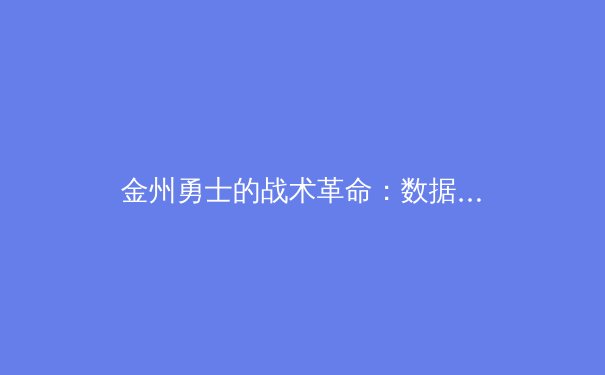 金州勇士的战术革命：数据分析如何重塑现代篮球格局 - 4