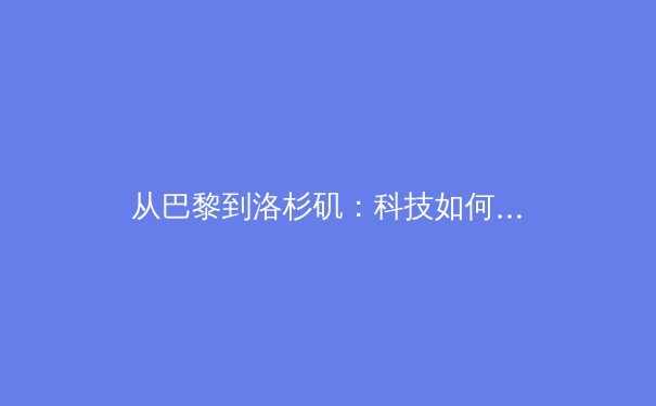 从巴黎到洛杉矶：科技如何重塑现代奥林匹克叙事 - 3